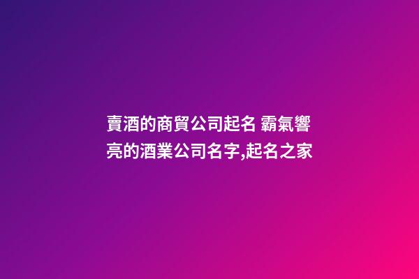 賣酒的商貿公司起名 霸氣響亮的酒業公司名字,起名之家-第1張-公司起名-玄機派